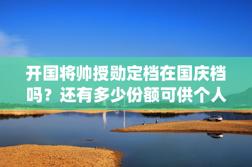 开国将帅授勋定档在国庆档吗？还有多少份额可供个人参(开国将领授衔)