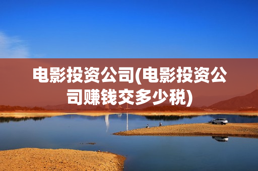 电影投资公司(电影投资公司赚钱交多少税)
