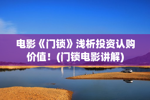 电影《门锁》浅析投资认购价值！(门锁电影讲解)
