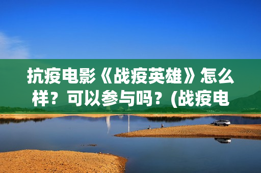 抗疫电影《战疫英雄》怎么样？可以参与吗？(战疫电影名字)