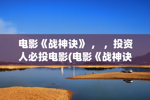 电影《战神诀》 ， ，投资人必投电影(电影《战神诀》电影)