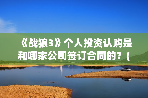 《战狼3》个人投资认购是和哪家公司签订合同的？(战狼3的演员)