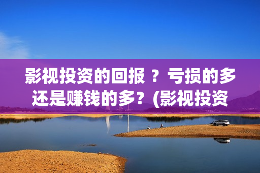影视投资的回报 ？亏损的多还是赚钱的多？(影视投资回报比例)