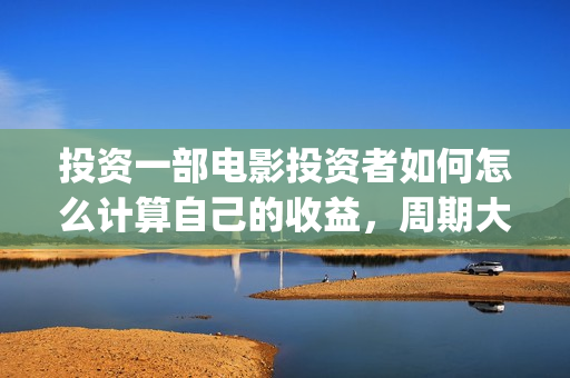 投资一部电影投资者如何怎么计算自己的收益，周期大概(投资一部电影需要注意什么)