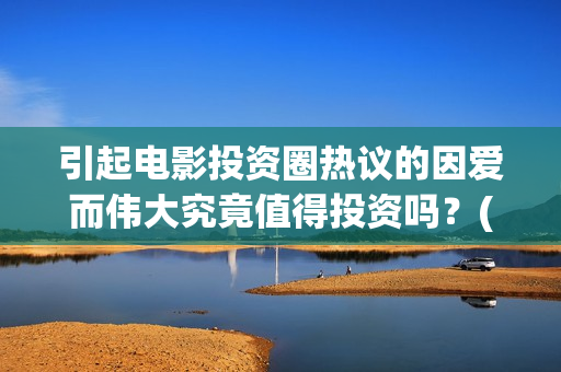 引起电影投资圈热议的因爱而伟大究竟值得投资吗？(电影投资常见问题)