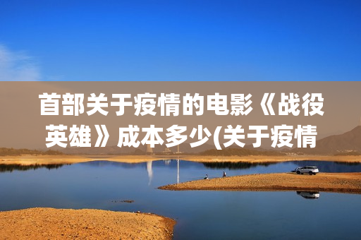 首部关于疫情的电影《战役英雄》成本多少(关于疫情的第一个热搜)