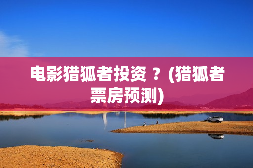 电影猎狐者投资 ？(猎狐者票房预测)