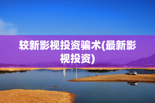 较新影视投资骗术(最新影视投资)