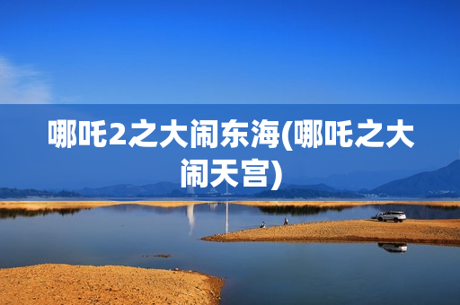 哪吒2之大闹东海(哪吒之大闹天宫)