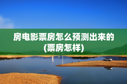 房电影票房怎么预测出来的(票房怎样)