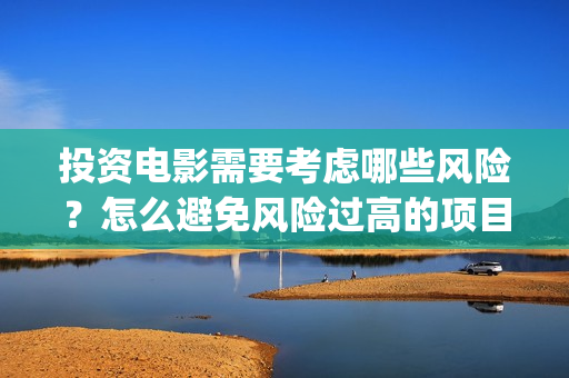 投资电影需要考虑哪些风险？怎么避免风险过高的项目(投资电影公司需要多少钱)