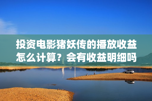 投资电影猪妖传的播放收益怎么计算？会有收益明细吗？(猪妖传 电影)