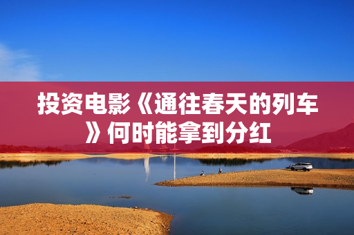 投资电影《通往春天的列车》何时能拿到分红