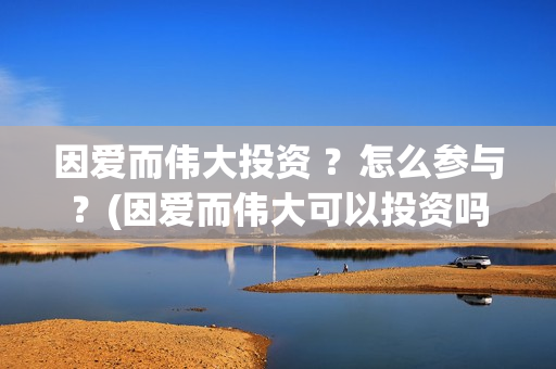 因爱而伟大投资 ？怎么参与？(因爱而伟大可以投资吗)
