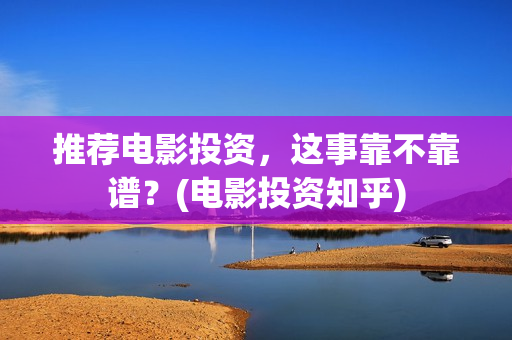 推荐电影投资，这事靠不靠谱？(电影投资知乎)