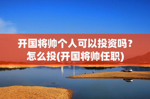 开国将帅个人可以投资吗？怎么投(开国将帅任职)