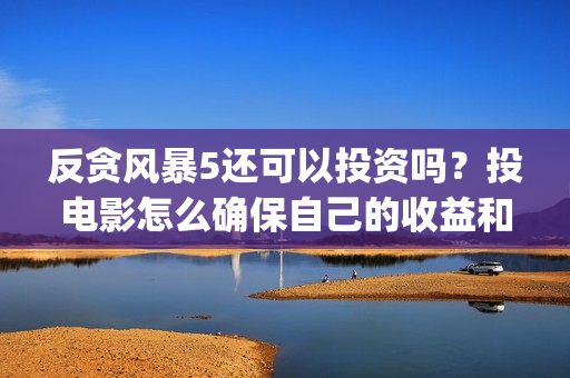 反贪风暴5还可以投资吗？投电影怎么确保自己的收益和(反贪风暴五上映了吗)