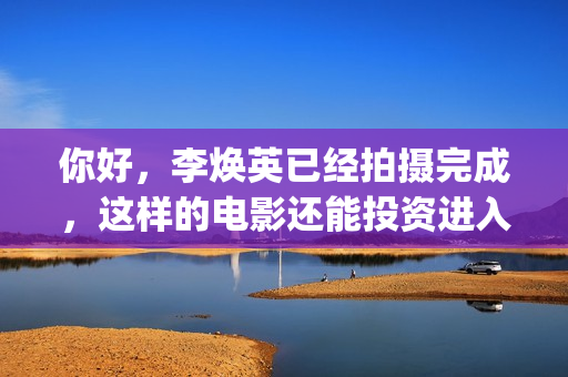 你好，李焕英已经拍摄完成，这样的电影还能投资进入吗(你好,李焕英的)