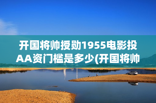 开国将帅授勋1955电影投AA资门槛是多少(开国将帅授勋1955能投资吗)