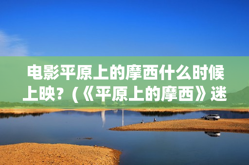 电影平原上的摩西什么时候上映？(《平原上的摩西》迷雾剧场)