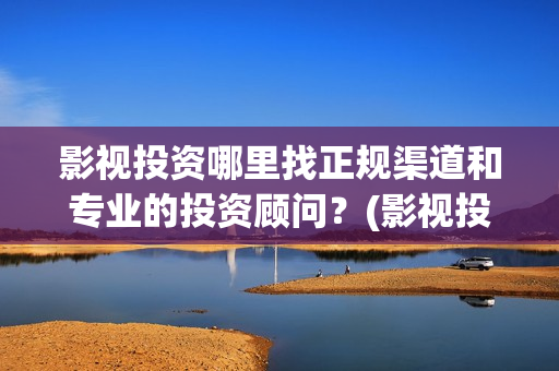 影视投资哪里找正规渠道和专业的投资顾问？(影视投资渠道有哪些)