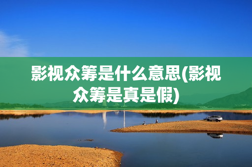 影视众筹是什么意思(影视众筹是真是假)