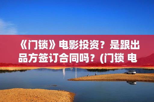 《门锁》电影投资？是跟出品方签订合同吗？(门锁 电影)