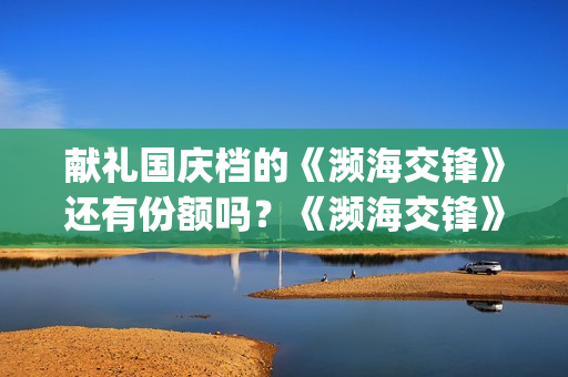 献礼国庆档的《濒海交锋》还有份额吗？《濒海交锋》影(国庆献礼电视剧2019)