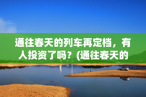 通往春天的列车再定档，有人投资了吗？(通往春天的列车免费观看)