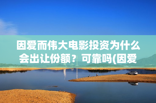 因爱而伟大电影投资为什么会出让份额？可靠吗(因爱而伟大电影在线观看)