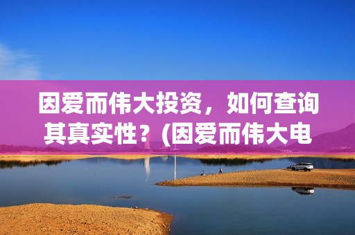因爱而伟大投资，如何查询其真实性？(因爱而伟大电影多少起投)