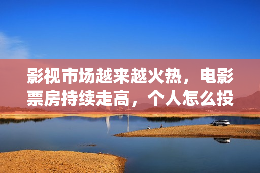影视市场越来越火热，电影票房持续走高，个人怎么投资(影视行业市场趋势)