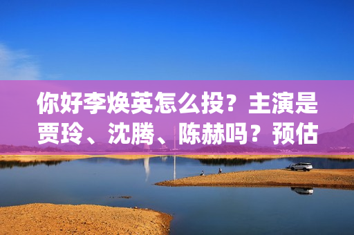 你好李焕英怎么投？主演是贾玲、沈腾、陈赫吗？预估票(你好李焕英怎么投屏)