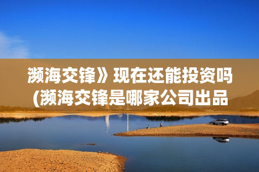 濒海交锋》现在还能投资吗(濒海交锋是哪家公司出品)
