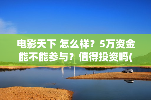电影天下 怎么样？5万资金能不能参与？值得投资吗(天下电影公司简介)