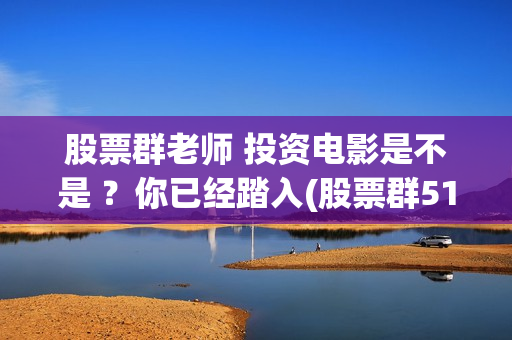 股票群老师 投资电影是不是 ？你已经踏入(股票群518元投票老师)