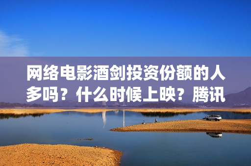 网络电影酒剑投资份额的人多吗？什么时候上映？腾讯评(酒剑电视)