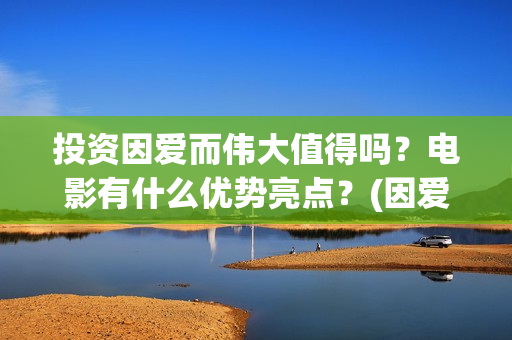 投资因爱而伟大值得吗？电影有什么优势亮点？(因爱而伟大电影怎么投资)