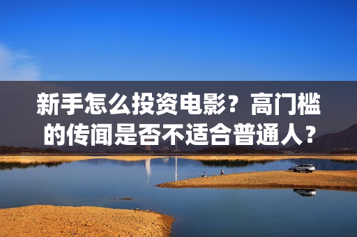 新手怎么投资电影？高门槛的传闻是否不适合普通人？(普通人怎么投资电影行业)
