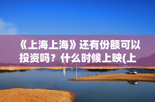 《上海上海》还有份额可以投资吗？什么时候上映(上海上上海上海演员表)