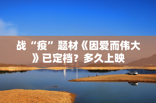 战“疫”题材《因爱而伟大》已定档？多久上映