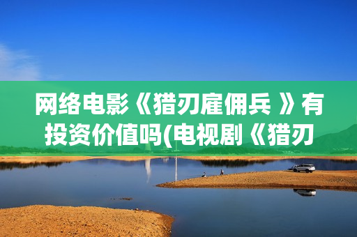 网络电影《猎刃雇佣兵 》有投资价值吗(电视剧《猎刃》演员表)