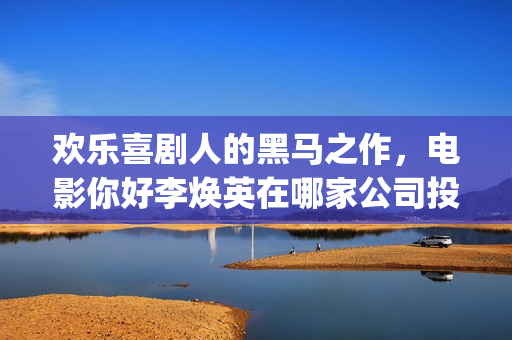 欢乐喜剧人的黑马之作，电影你好李焕英在哪家公司投资(欢乐喜剧人160403)