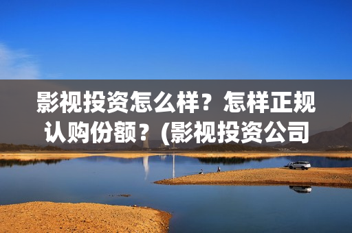 影视投资怎么样？怎样正规认购份额？(影视投资公司怎么盈利)