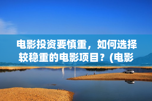 电影投资要慎重，如何选择较稳重的电影项目？(电影投资需要规避的三个风险)