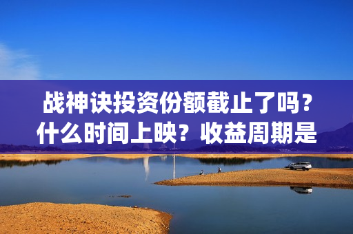 战神诀投资份额截止了吗？什么时间上映？收益周期是多(战神诀出品方有多少家)