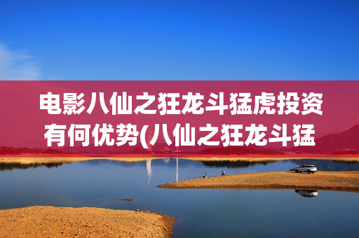 电影八仙之狂龙斗猛虎投资有何优势(八仙之狂龙斗猛虎最新消息)
