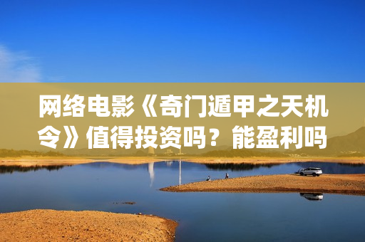 网络电影《奇门遁甲之天机令》值得投资吗？能盈利吗？(奇门是什么电视剧)