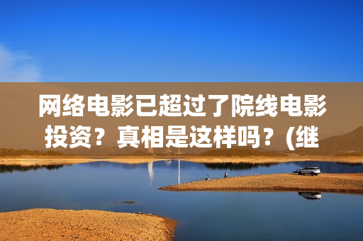 网络电影已超过了院线电影投资？真相是这样吗？(继续播放网络电影)