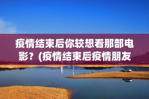疫情结束后你较想看那部电影？(疫情结束后疫情朋友圈说说)